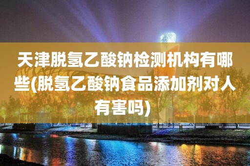 天津脱氢乙酸钠检测机构有哪些(脱氢乙酸钠食品添加剂对人有害吗) 