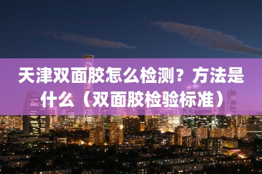 天津双面胶怎么检测？方法是什么（双面胶检验标准）