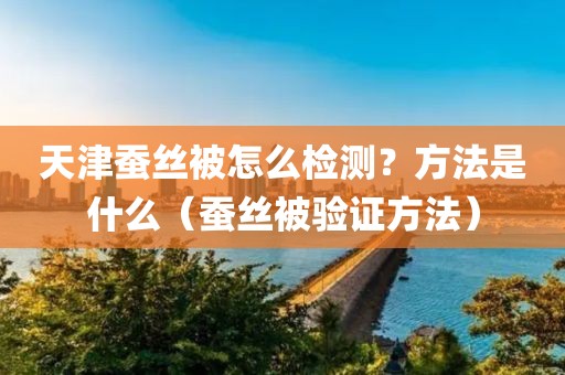 天津蚕丝被怎么检测？方法是什么（蚕丝被验证方法）