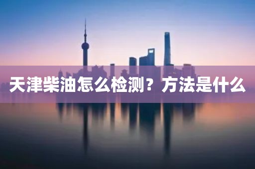 天津柴油怎么检测？方法是什么