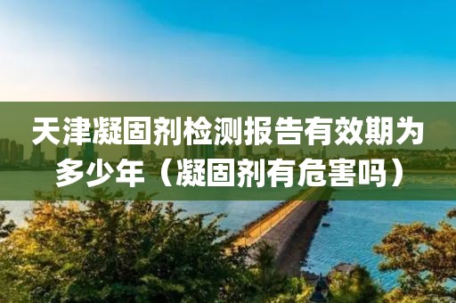 天津凝固剂检测报告有效期为多少年（凝固剂有危害吗）