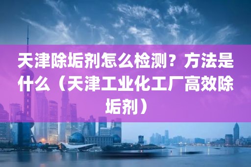 天津除垢剂怎么检测？方法是什么（天津工业化工厂高效除垢剂）