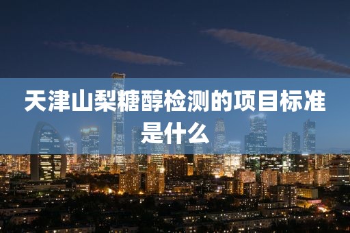 天津山梨糖醇检测的项目标准是什么