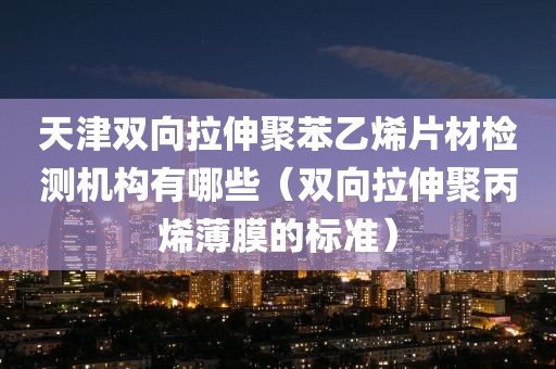 天津双向拉伸聚苯乙烯片材检测机构有哪些（双向拉伸聚丙烯薄膜的标准）