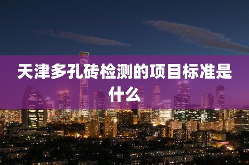 天津多孔砖检测的项目标准是什么