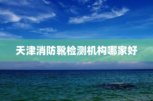 天津消防靴检测机构哪家好