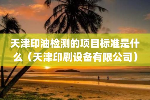 天津印油检测的项目标准是什么（天津印刷设备有限公司）